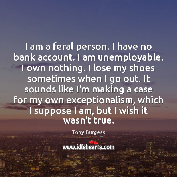 I am a feral person. I have no bank account. I am Tony Burgess Picture Quote