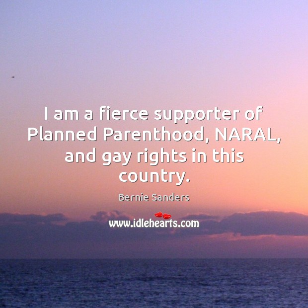 I am a fierce supporter of Planned Parenthood, NARAL, and gay rights in this country. Bernie Sanders Picture Quote