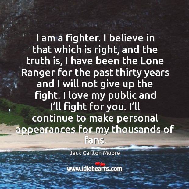 I am a fighter. I believe in that which is right, and the truth is, I have been the lone ranger for the Jack Carlton Moore Picture Quote