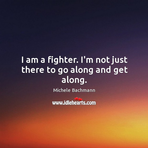 I am a fighter. I’m not just there to go along and get along. Michele Bachmann Picture Quote