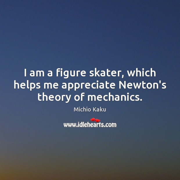 I am a figure skater, which helps me appreciate Newton’s theory of mechanics. Michio Kaku Picture Quote