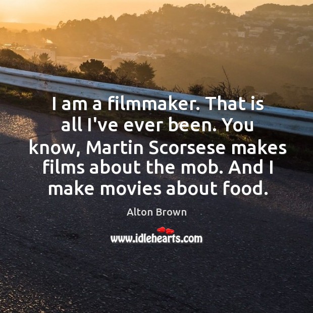 I am a filmmaker. That is all I’ve ever been. You know, Alton Brown Picture Quote