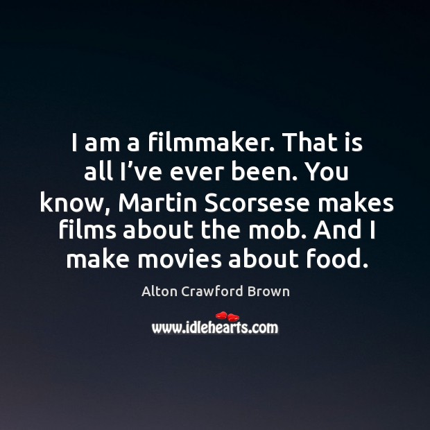 I am a filmmaker. That is all I’ve ever been. You know, martin scorsese makes films about the mob. Alton Crawford Brown Picture Quote