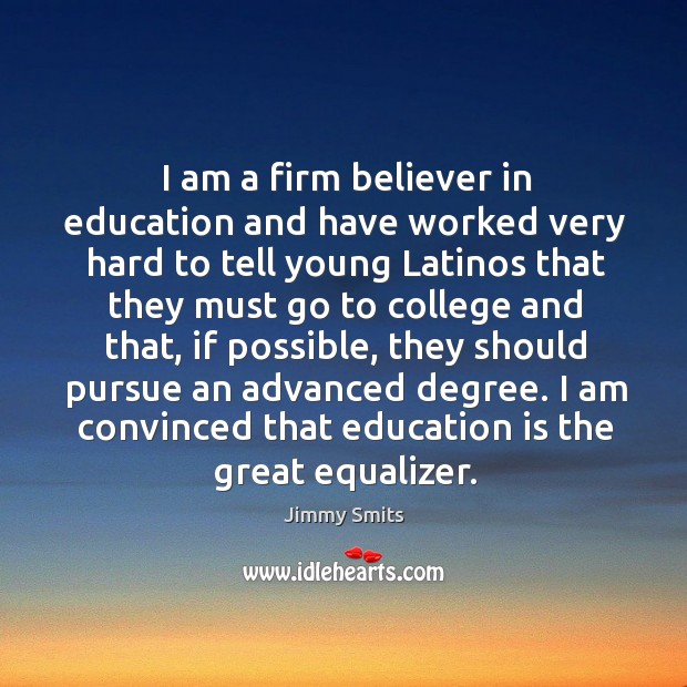 I am a firm believer in education and have worked very hard to tell young latinos that they Education Quotes Image
