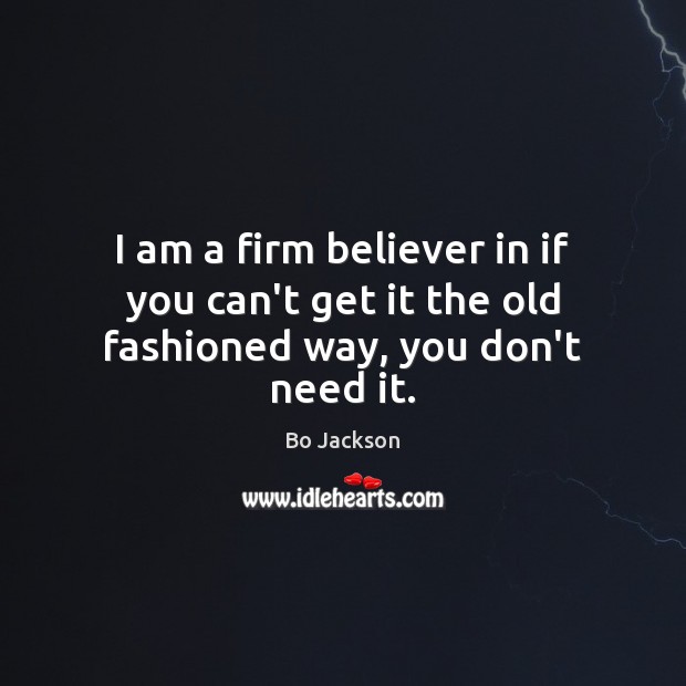 I am a firm believer in if you can’t get it the old fashioned way, you don’t need it. Bo Jackson Picture Quote