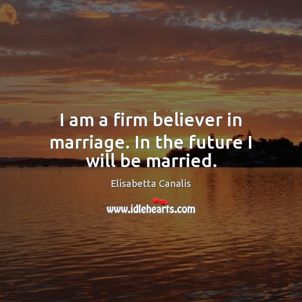 I am a firm believer in marriage. In the future I will be married. Elisabetta Canalis Picture Quote