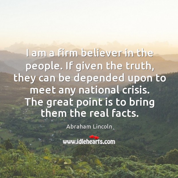 I am a firm believer in the people. If given the truth, they can be depended upon to Image