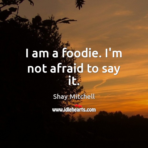 I am a foodie. I’m not afraid to say it. Shay Mitchell Picture Quote