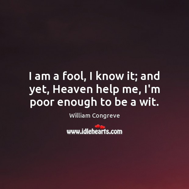 I am a fool, I know it; and yet, Heaven help me, I’m poor enough to be a wit. William Congreve Picture Quote