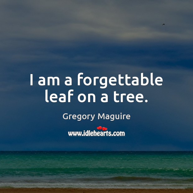 I am a forgettable leaf on a tree. Gregory Maguire Picture Quote