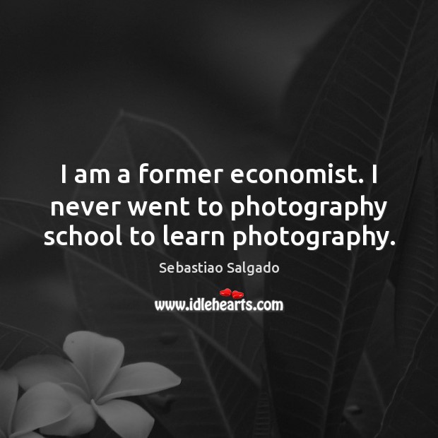 I am a former economist. I never went to photography school to learn photography. Sebastiao Salgado Picture Quote