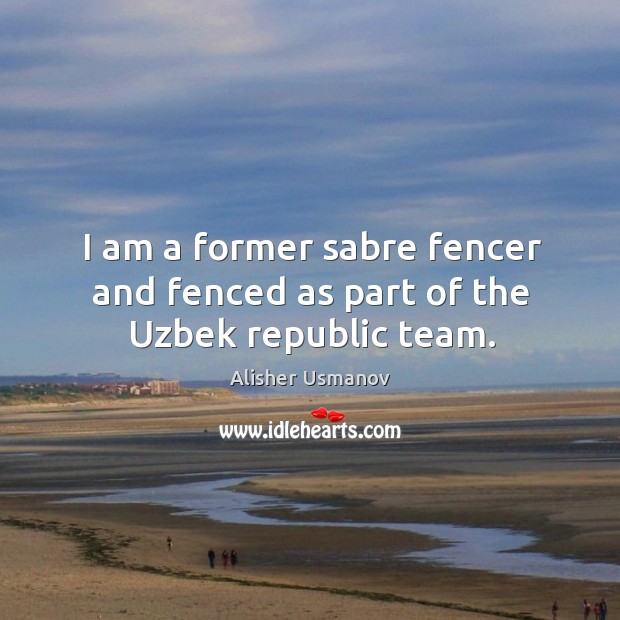 I am a former sabre fencer and fenced as part of the Uzbek republic team. Alisher Usmanov Picture Quote