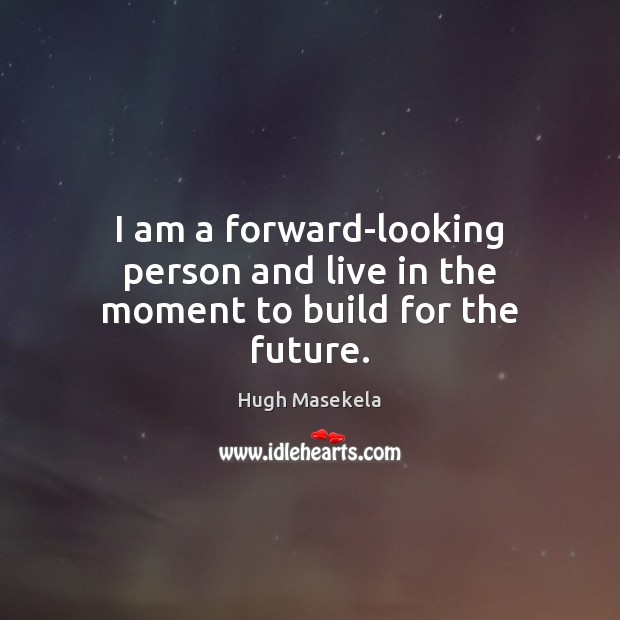 I am a forward-looking person and live in the moment to build for the future. Hugh Masekela Picture Quote