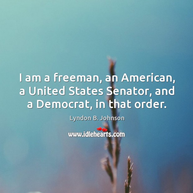I am a freeman, an american, a united states senator, and a democrat, in that order. Lyndon B. Johnson Picture Quote