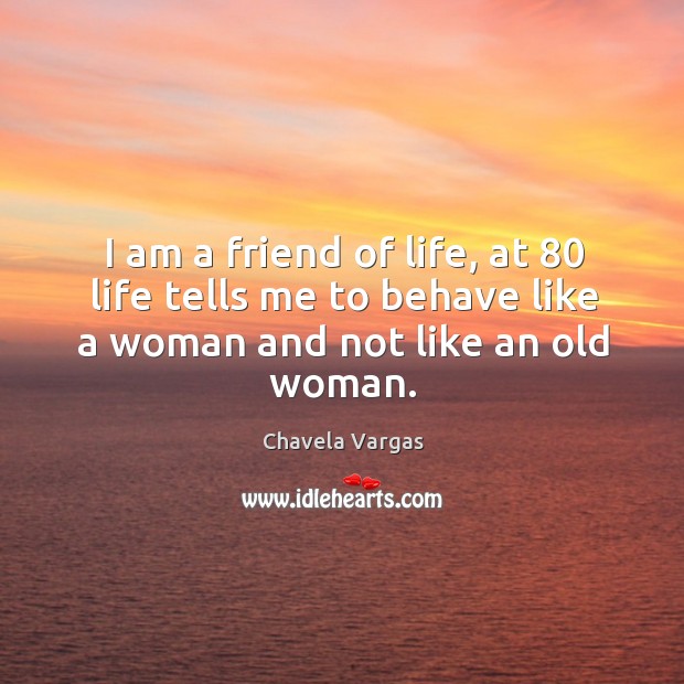 I am a friend of life, at 80 life tells me to behave like a woman and not like an old woman. Image