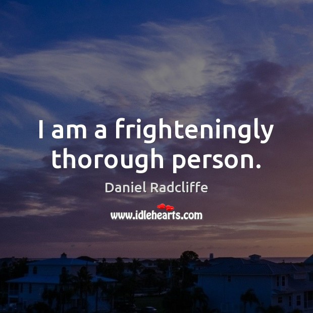 I am a frighteningly thorough person. Daniel Radcliffe Picture Quote