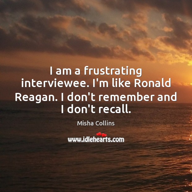 I am a frustrating interviewee. I’m like Ronald Reagan. I don’t remember Image