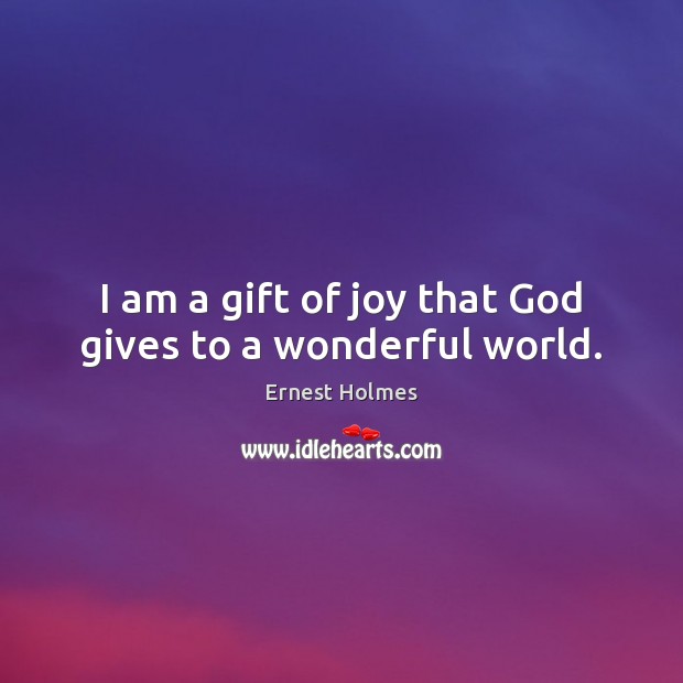 I am a gift of joy that God gives to a wonderful world. Ernest Holmes Picture Quote