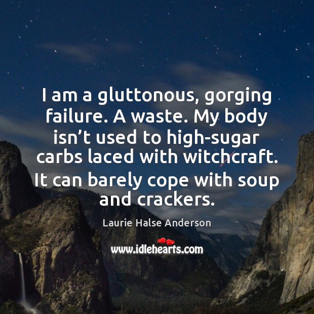 I am a gluttonous, gorging failure. A waste. My body isn’t Image