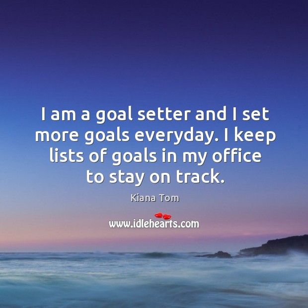 I am a goal setter and I set more goals everyday. I keep lists of goals in my office to stay on track. Kiana Tom Picture Quote