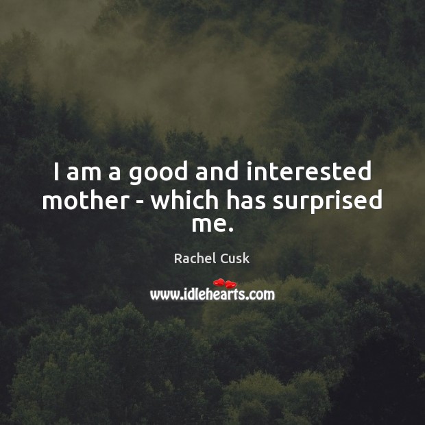I am a good and interested mother – which has surprised me. Rachel Cusk Picture Quote