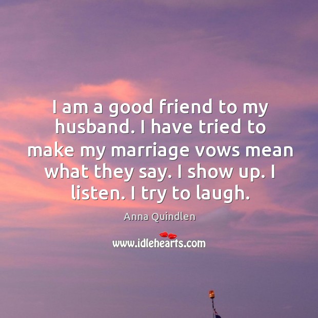 I am a good friend to my husband. I have tried to make my marriage vows mean what they say. Anna Quindlen Picture Quote