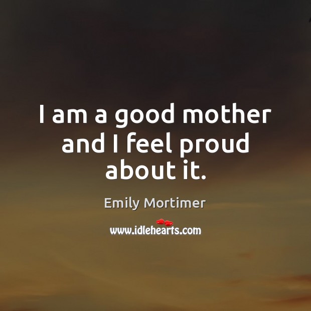 I am a good mother and I feel proud about it. Emily Mortimer Picture Quote