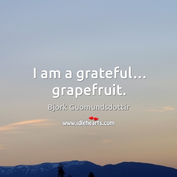 I am a grateful… grapefruit. Bjork Guomundsdottir Picture Quote