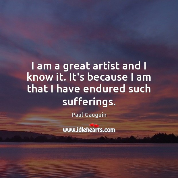 I am a great artist and I know it. It’s because I am that I have endured such sufferings. Paul Gauguin Picture Quote