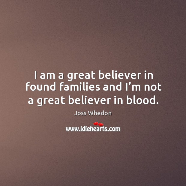 I am a great believer in found families and I’m not a great believer in blood. Joss Whedon Picture Quote