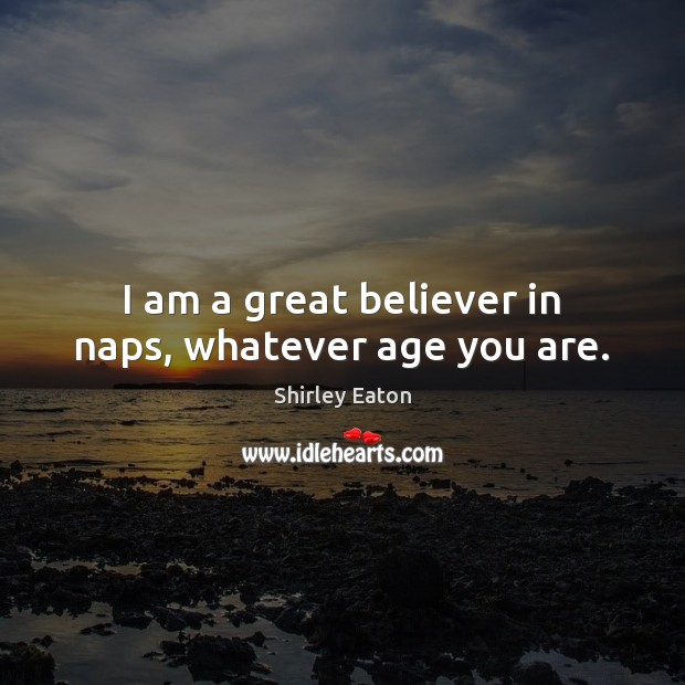 I am a great believer in naps, whatever age you are. Shirley Eaton Picture Quote