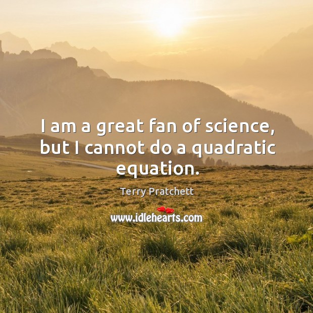 I am a great fan of science, but I cannot do a quadratic equation. Image