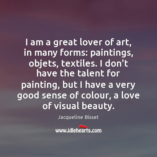 I am a great lover of art, in many forms: paintings, objets, Jacqueline Bisset Picture Quote