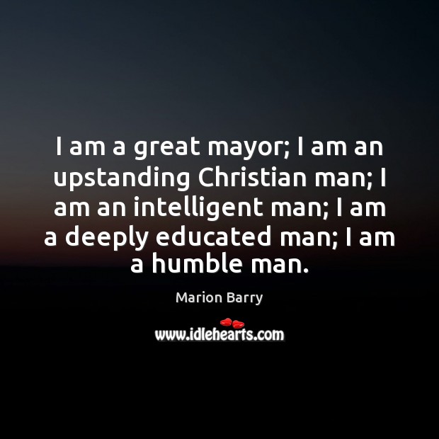 I am a great mayor; I am an upstanding Christian man; I Marion Barry Picture Quote