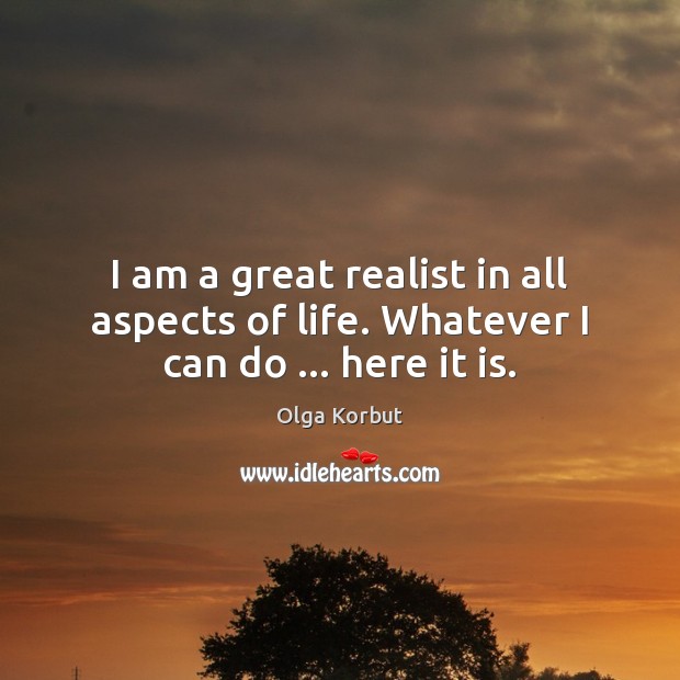 I am a great realist in all aspects of life. Whatever I can do … here it is. Olga Korbut Picture Quote