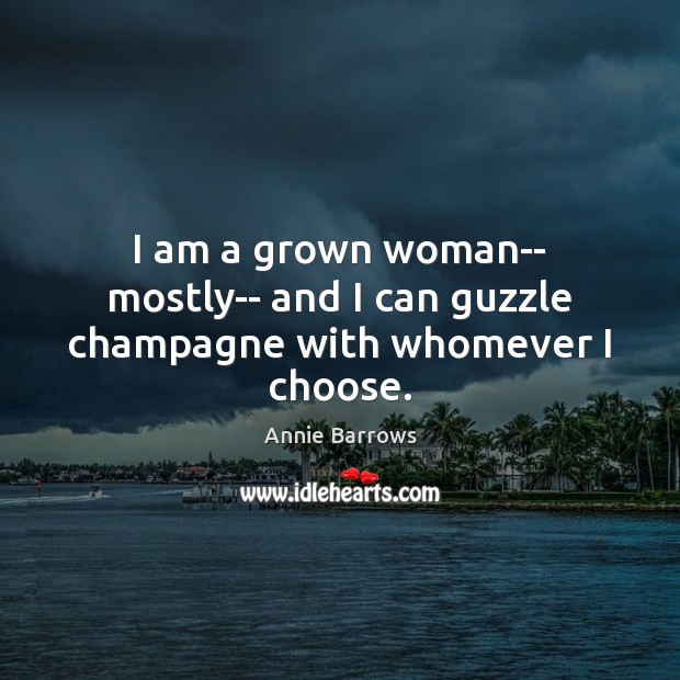 I am a grown woman– mostly– and I can guzzle champagne with whomever I choose. Annie Barrows Picture Quote