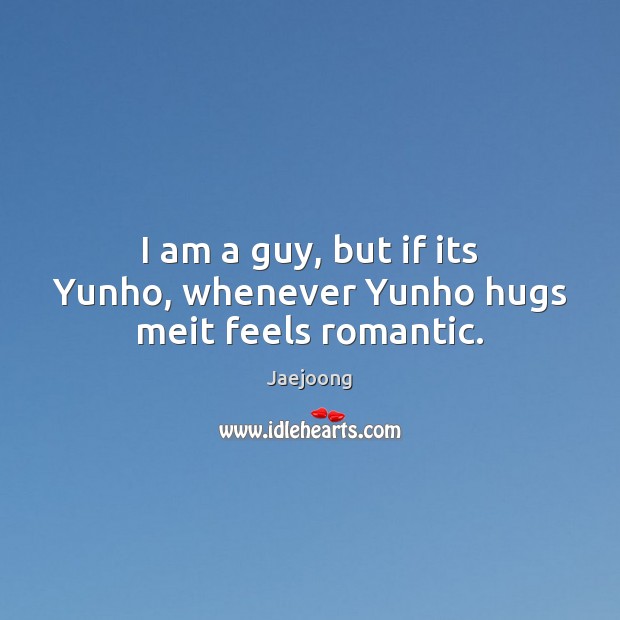 I am a guy, but if its Yunho, whenever Yunho hugs meit feels romantic. Jaejoong Picture Quote