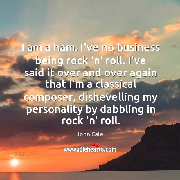 I am a ham. I’ve no business being rock ‘n’ roll. I’ve John Cale Picture Quote
