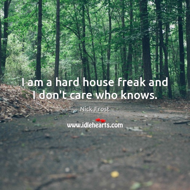 I am a hard house freak and I don’t care who knows. I Don’t Care Quotes Image