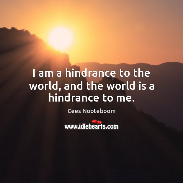 I am a hindrance to the world, and the world is a hindrance to me. Cees Nooteboom Picture Quote