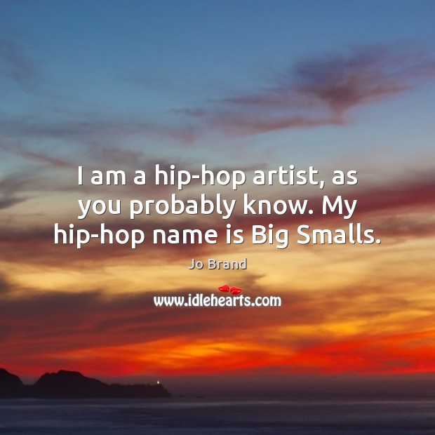 I am a hip-hop artist, as you probably know. My hip-hop name is Big Smalls. Jo Brand Picture Quote