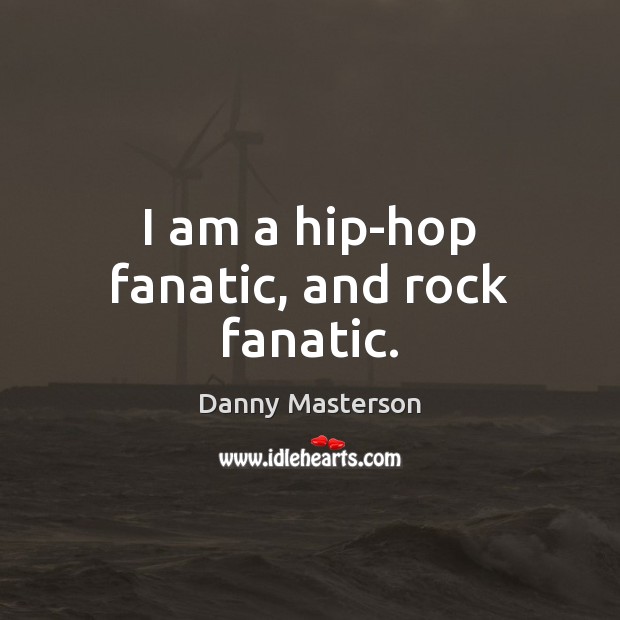I am a hip-hop fanatic, and rock fanatic. Image