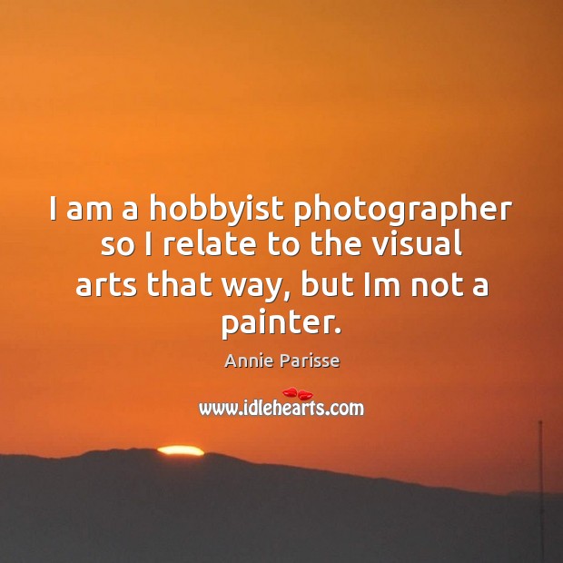 I am a hobbyist photographer so I relate to the visual arts Annie Parisse Picture Quote