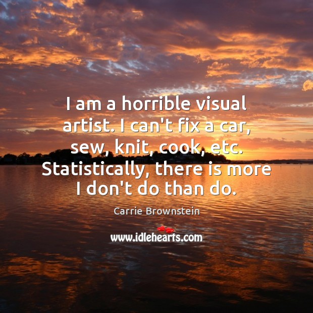 I am a horrible visual artist. I can’t fix a car, sew, Carrie Brownstein Picture Quote