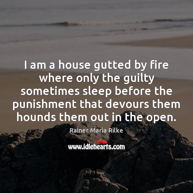 I am a house gutted by fire where only the guilty sometimes Rainer Maria Rilke Picture Quote
