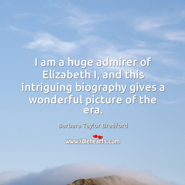 I am a huge admirer of elizabeth i, and this intriguing biography gives a wonderful picture of the era. Barbara Taylor Bradford Picture Quote