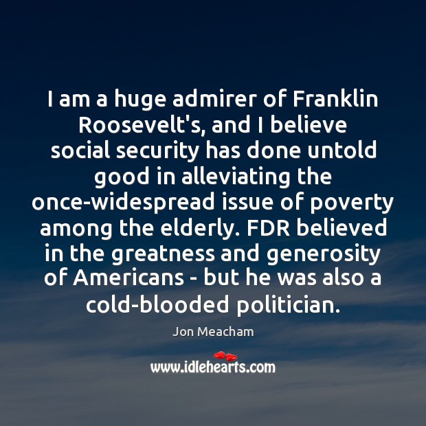 I am a huge admirer of Franklin Roosevelt’s, and I believe social Jon Meacham Picture Quote