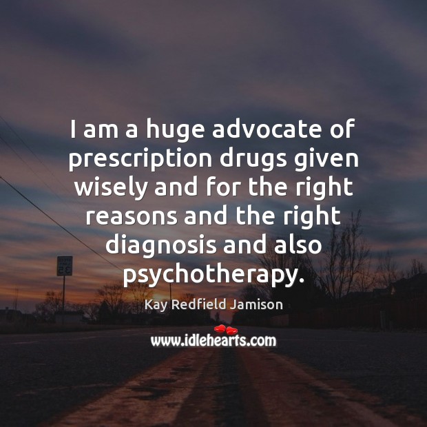 I am a huge advocate of prescription drugs given wisely and for Kay Redfield Jamison Picture Quote