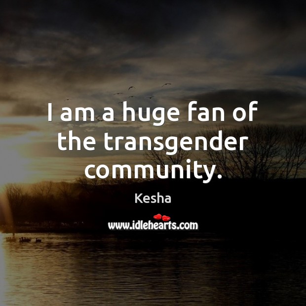 I am a huge fan of the transgender community. Kesha Picture Quote