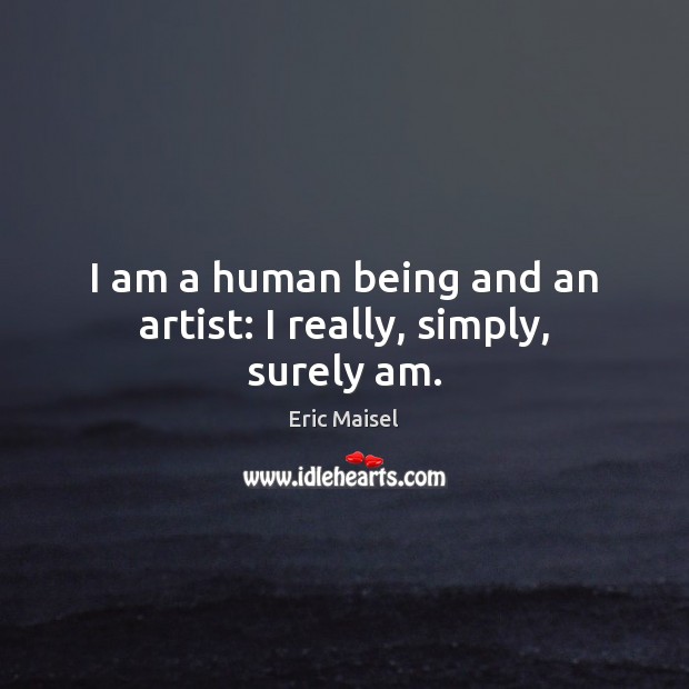 I am a human being and an artist: I really, simply, surely am. Eric Maisel Picture Quote